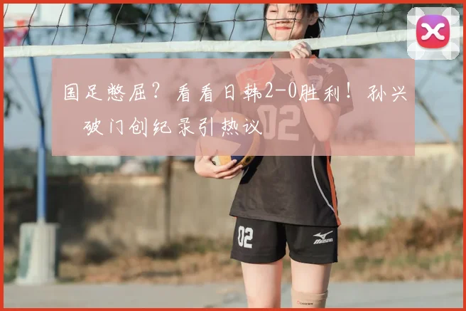 国足憋屈？看看日韩2-0胜利！孙兴慜破门创纪录引热议