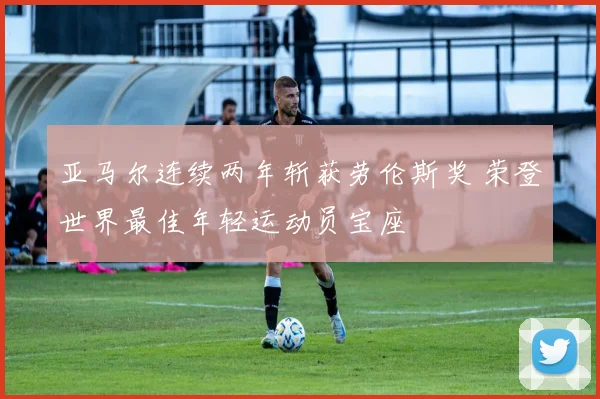 亚马尔连续两年斩获劳伦斯奖 荣登世界最佳年轻运动员宝座