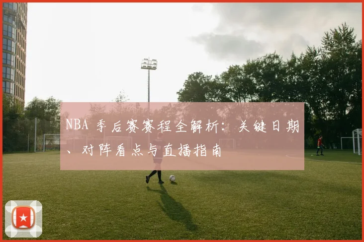 NBA 季后赛赛程全解析：关键日期、对阵看点与直播指南