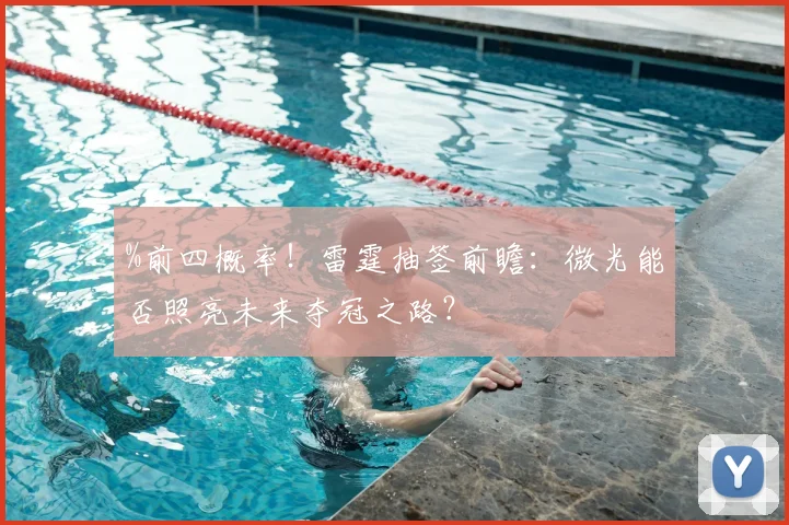 %前四概率！雷霆抽签前瞻：微光能否照亮未来夺冠之路？