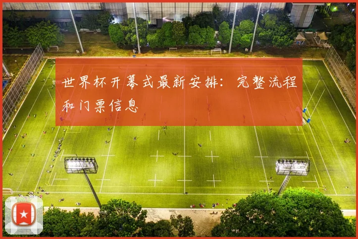 世界杯开幕式最新安排：完整流程和门票信息