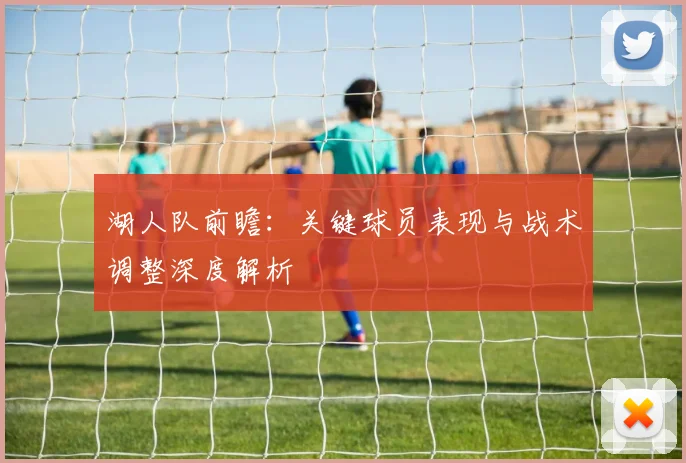湖人队前瞻：关键球员表现与战术调整深度解析