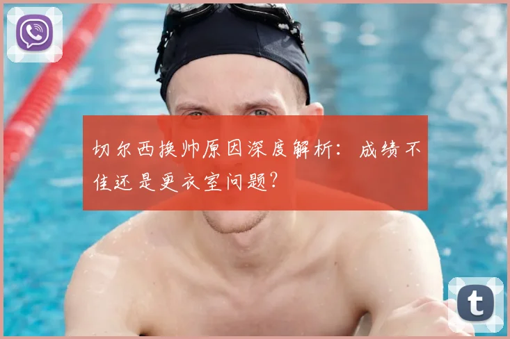 切尔西换帅原因深度解析：成绩不佳还是更衣室问题？