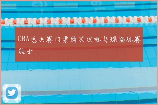 CBA总决赛门票购买攻略与现场观赛贴士