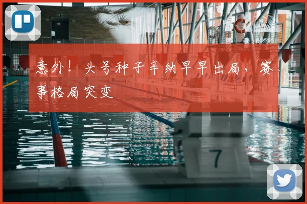 意外!头号种子辛纳早早出局,赛事格局突变