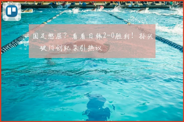 国足憋屈？看看日韩2-0胜利！孙兴慜破门创纪录引热议