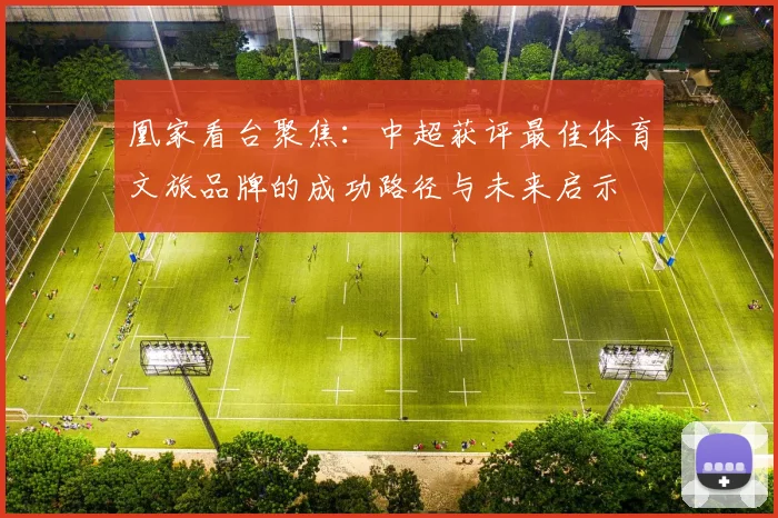 凰家看台聚焦：中超获评最佳体育文旅品牌的成功路径与未来启示