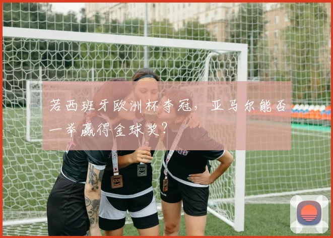 若西班牙欧洲杯夺冠,亚马尔能否一举赢得金球奖?