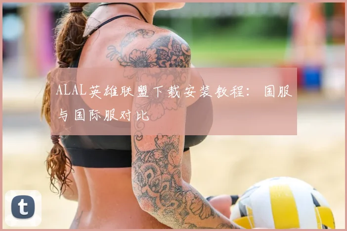 ALAL英雄联盟下载安装教程:国服与国际服对比