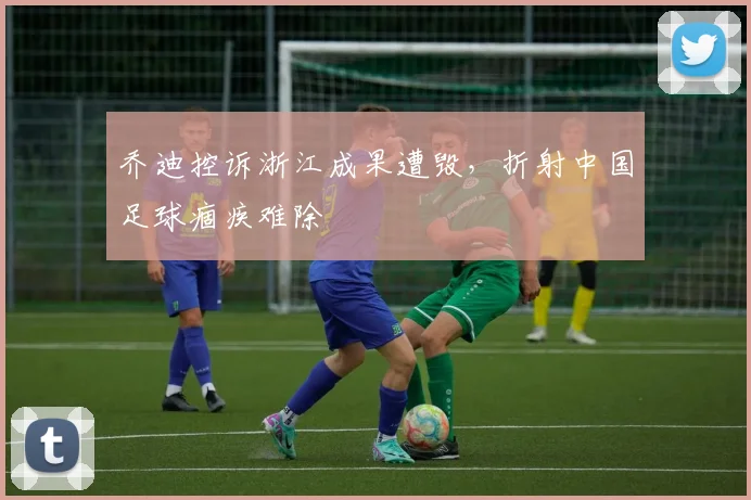 乔迪控诉浙江成果遭毁，折射中国足球痼疾难除