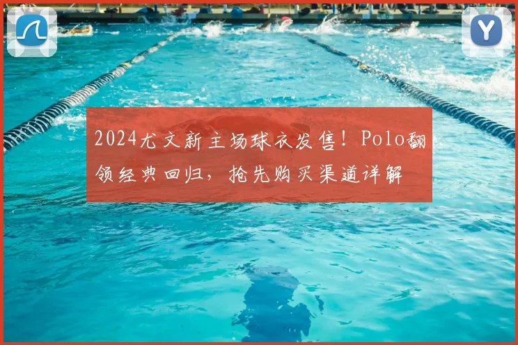 2024尤文新主场球衣发售！Polo翻领经典回归，抢先购买渠道详解