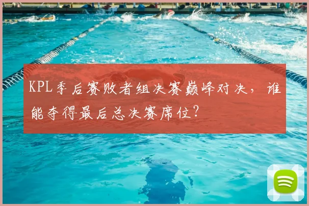 KPL季后赛败者组决赛巅峰对决，谁能夺得最后总决赛席位？