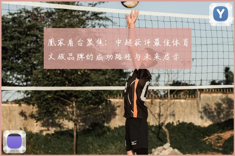 凰家看台聚焦：中超获评最佳体育文旅品牌的成功路径与未来启示