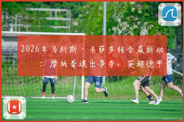 2026年马科斯·卡萨多转会最新动态：摩纳哥退出争夺，英超德甲多家球队紧盯这位西班牙新星