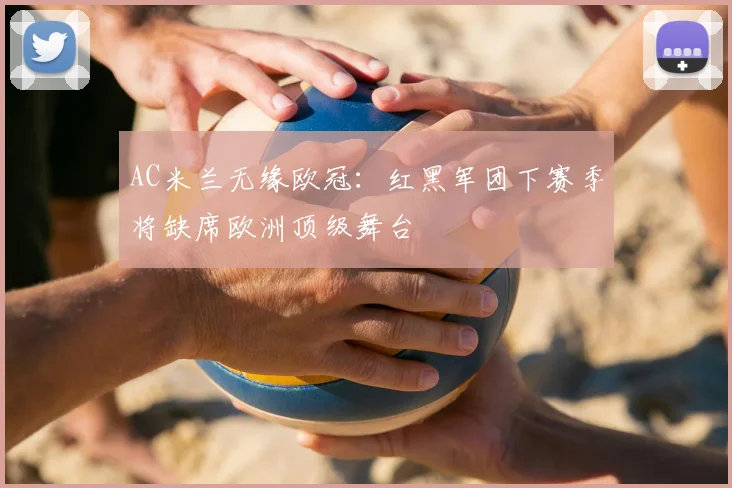AC米兰无缘欧冠：红黑军团下赛季将缺席欧洲顶级舞台
