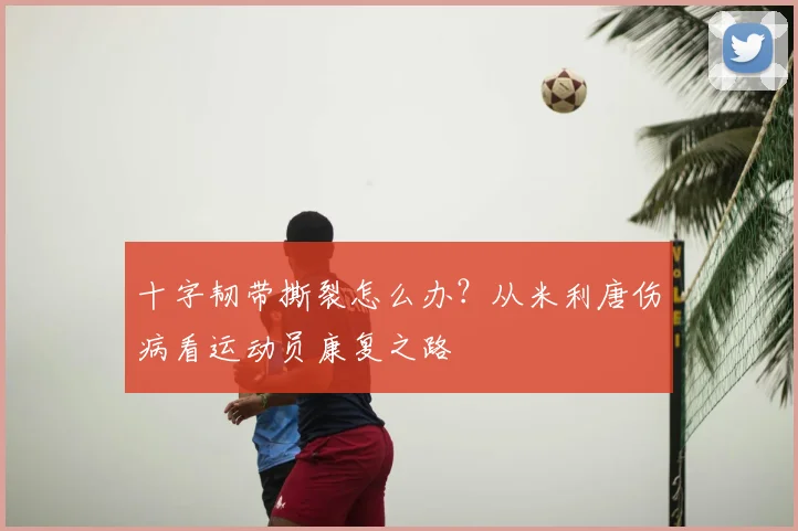 十字韧带撕裂怎么办？从米利唐伤病看运动员康复之路