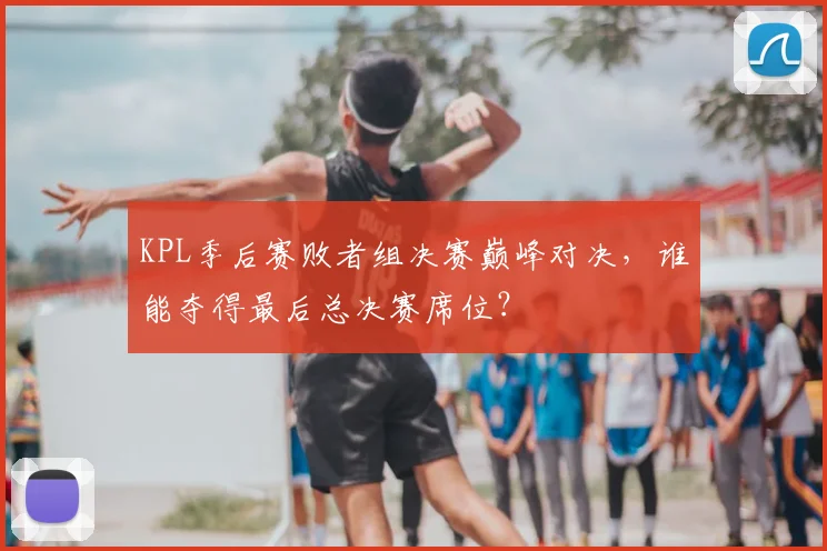 KPL季后赛败者组决赛巅峰对决,谁能夺得最后总决赛席位?