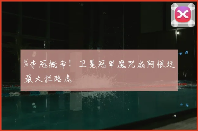 %夺冠概率！卫冕冠军魔咒成阿根廷最大拦路虎