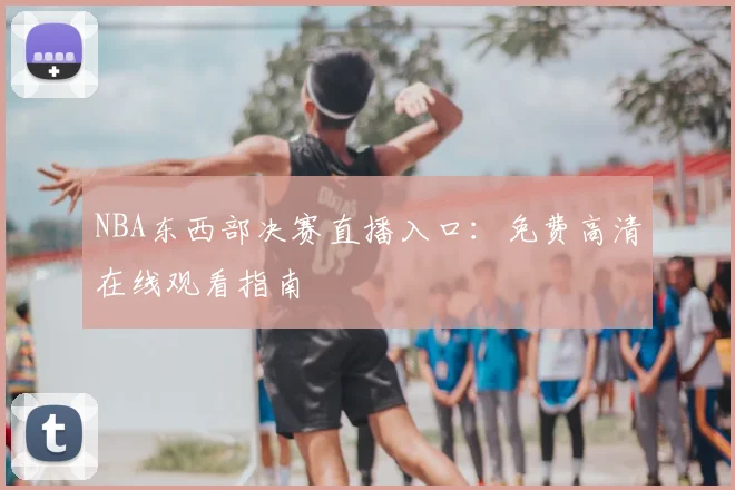 NBA东西部决赛直播入口：免费高清在线观看指南