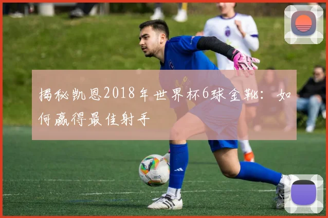 揭秘凯恩2018年世界杯6球金靴：如何赢得最佳射手