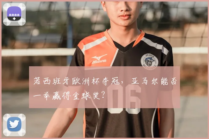 若西班牙欧洲杯夺冠，亚马尔能否一举赢得金球奖？