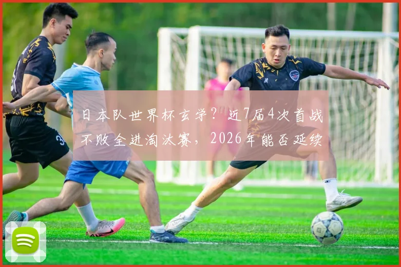 日本队世界杯玄学？近7届4次首战不败全进淘汰赛，2026年能否延续神奇规律