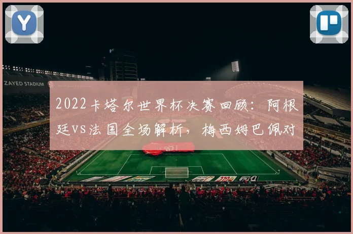 2022卡塔尔世界杯决赛回顾：阿根廷vs法国全场解析，梅西姆巴佩对决与点球战术深度复盘
