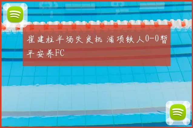 崔建柱半场失良机 浦项铁人0-0暂平安养FC