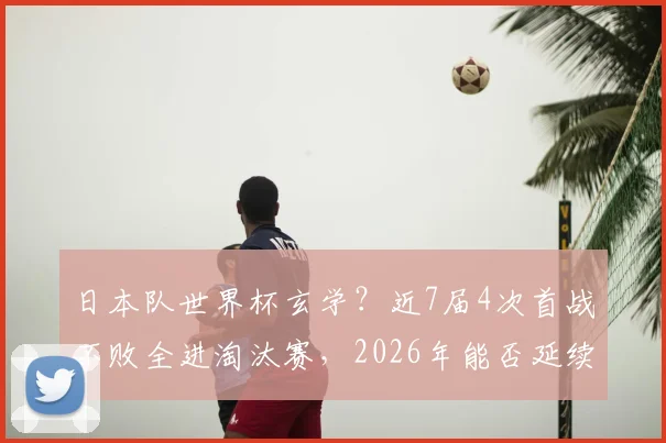 日本队世界杯玄学？近7届4次首战不败全进淘汰赛，2026年能否延续神奇规律