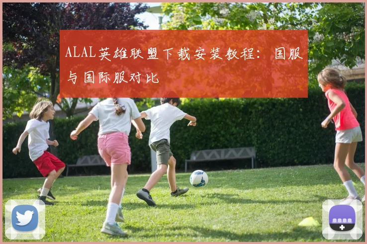 ALAL英雄联盟下载安装教程：国服与国际服对比