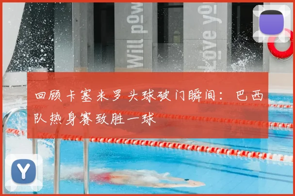 回顾卡塞米罗头球破门瞬间：巴西队热身赛致胜一球