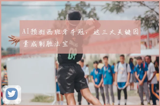 AI预测西班牙夺冠,这三大关键因素成制胜法宝