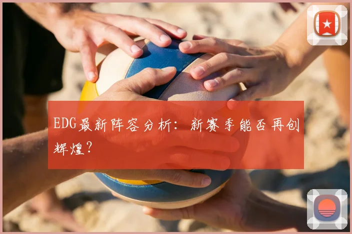 EDG最新阵容分析：新赛季能否再创辉煌？