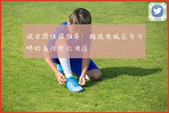 波尔图住宿推荐：精选老城区与河畔的高性价比酒店