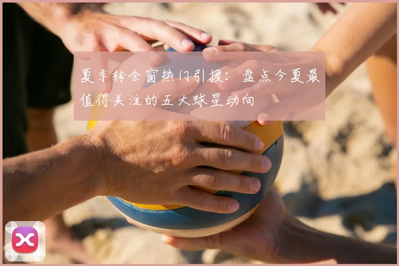 夏季转会窗热门引援：盘点今夏最值得关注的五大球星动向