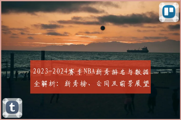 2023-2024赛季NBA新秀排名与数据全解析：新秀榜、合同及前景展望